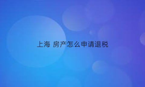 上海房产怎么申请退税(上海房产怎么申请退税流程)